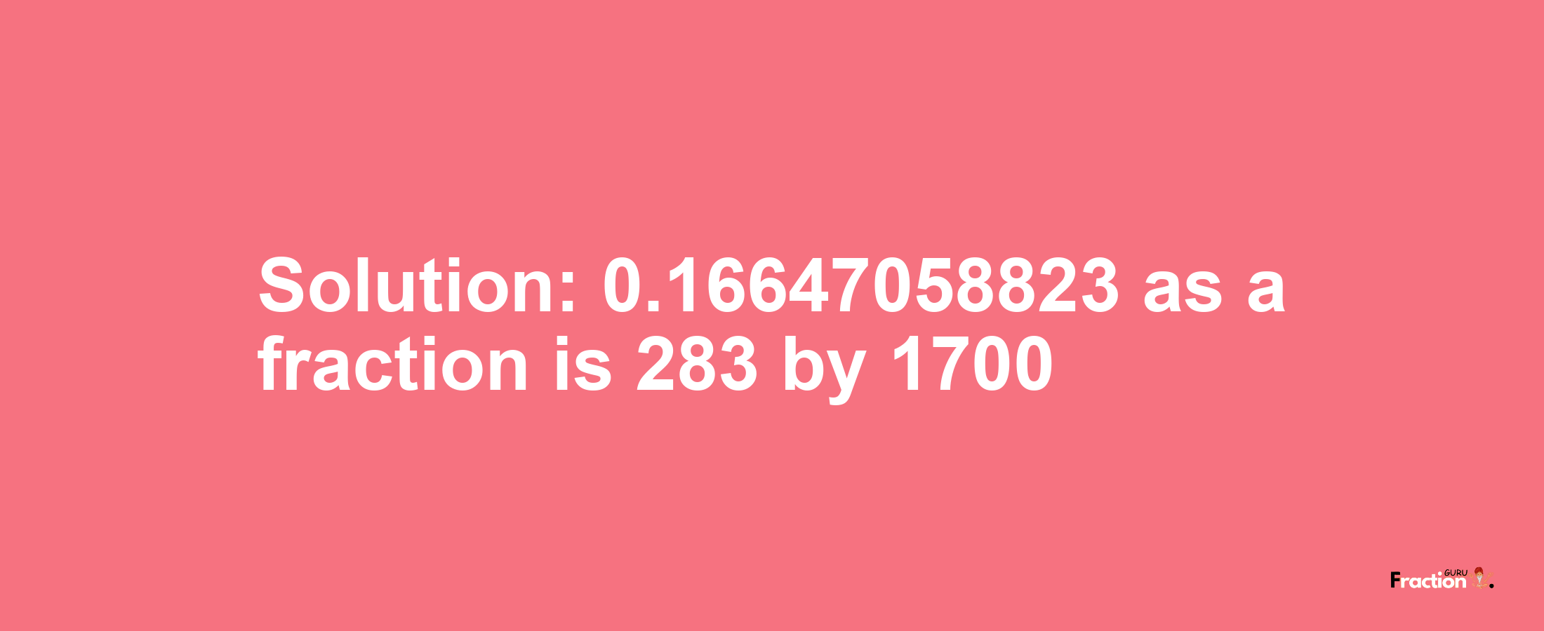 Solution:0.16647058823 as a fraction is 283/1700